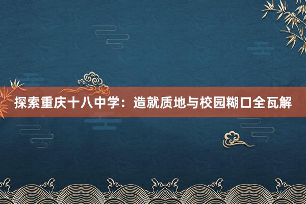 探索重庆十八中学：造就质地与校园糊口全瓦解