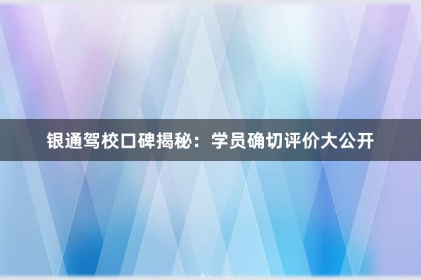 银通驾校口碑揭秘：学员确切评价大公开