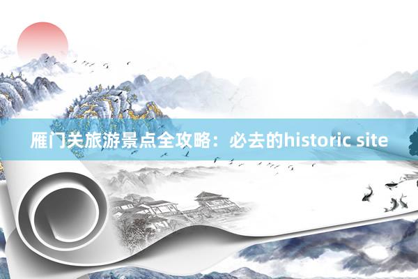 雁门关旅游景点全攻略：必去的historic site