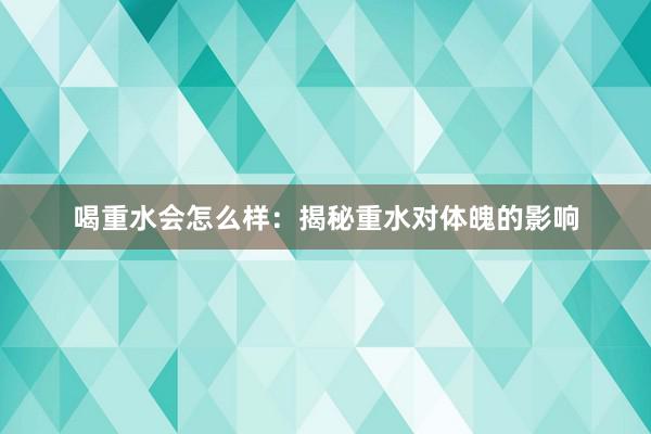 喝重水会怎么样：揭秘重水对体魄的影响