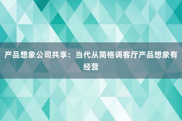 产品想象公司共享：当代从简格调客厅产品想象有经营