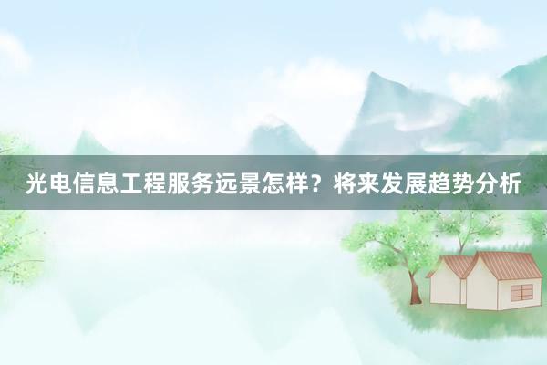 光电信息工程服务远景怎样？将来发展趋势分析