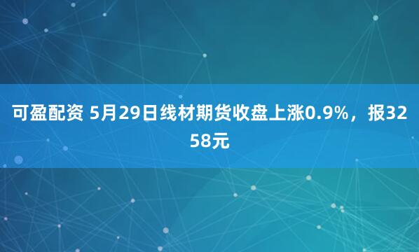 可盈配资 5月29日线材期货收盘上涨0.9%，报3258元