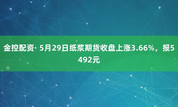 金控配资· 5月29日纸浆期货收盘上涨3.66%，报5492元