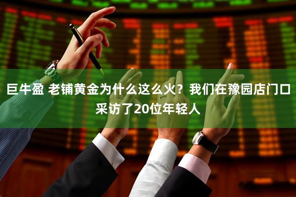 巨牛盈 老铺黄金为什么这么火？我们在豫园店门口采访了20位年轻人