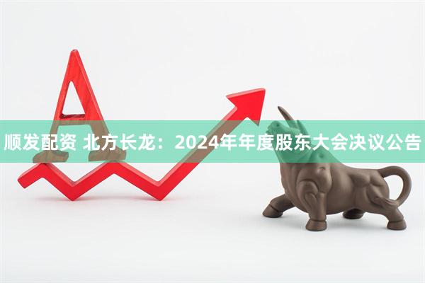 顺发配资 北方长龙：2024年年度股东大会决议公告