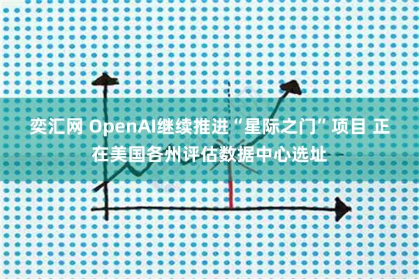 奕汇网 OpenAI继续推进“星际之门”项目 正在美国各州评估数据中心选址