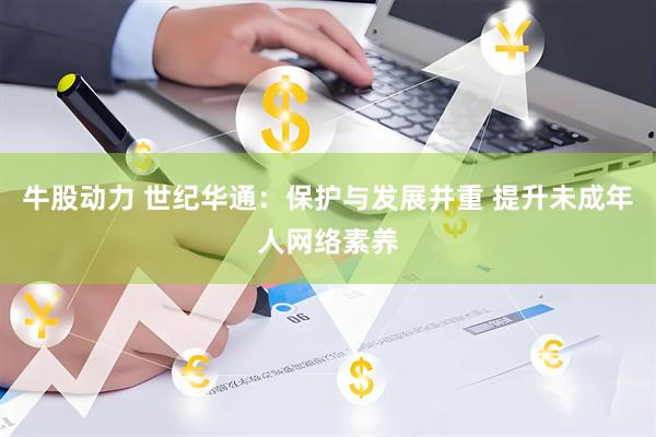 牛股动力 世纪华通：保护与发展并重 提升未成年人网络素养