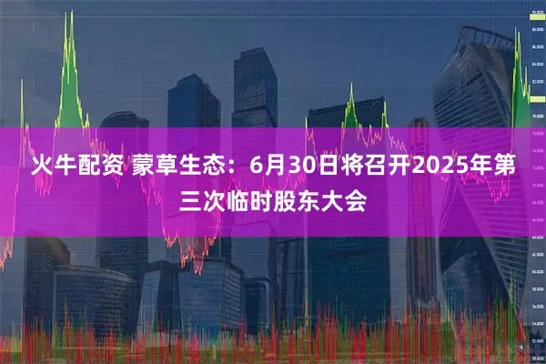火牛配资 蒙草生态：6月30日将召开2025年第三次临时股东大会