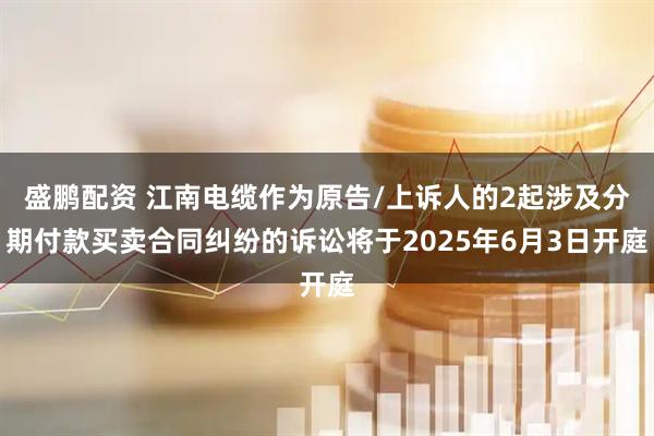 盛鹏配资 江南电缆作为原告/上诉人的2起涉及分期付款买卖合同纠纷的诉讼将于2025年6月3日开庭