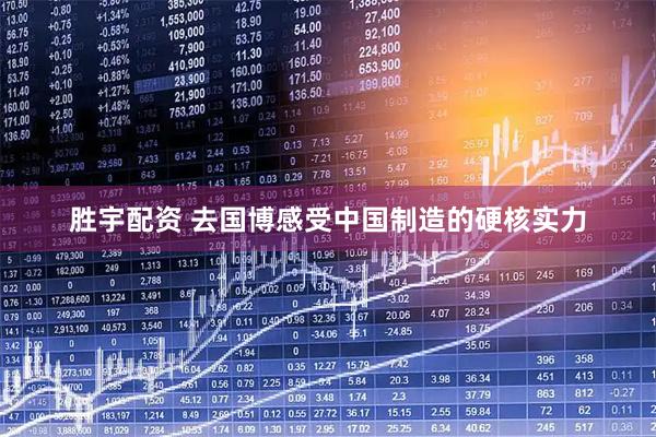 胜宇配资 去国博感受中国制造的硬核实力