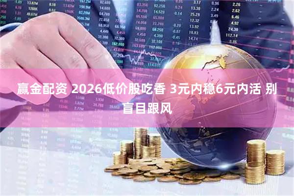 赢金配资 2026低价股吃香 3元内稳6元内活 别盲目跟风