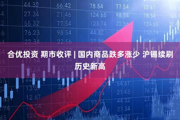 合优投资 期市收评 | 国内商品跌多涨少 沪锡续刷历史新高