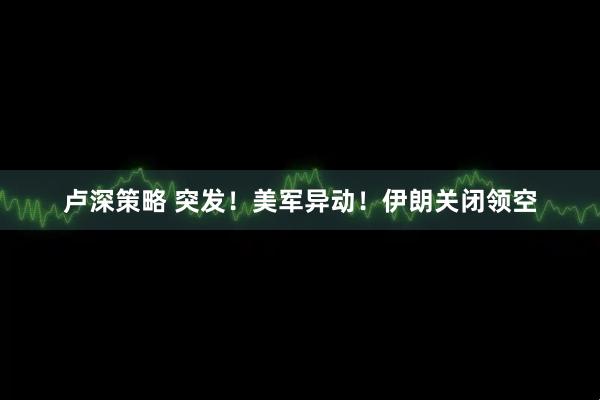 卢深策略 突发！美军异动！伊朗关闭领空
