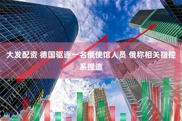 大发配资 德国驱逐一名俄使馆人员 俄称相关指控系捏造