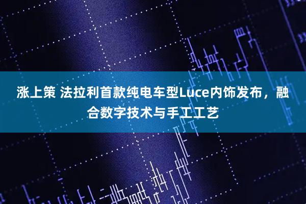涨上策 法拉利首款纯电车型Luce内饰发布，融合数字技术与手工工艺