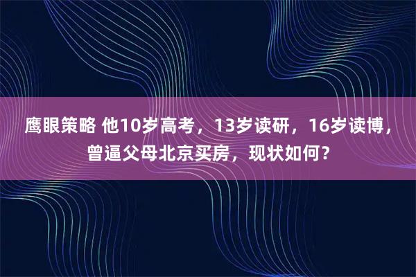 鹰眼策略 他10岁高考，13岁读研，16岁读博，曾逼父母北京买房，现状如何？