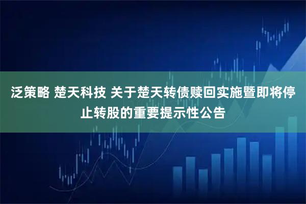 泛策略 楚天科技 关于楚天转债赎回实施暨即将停止转股的重要提示性公告
