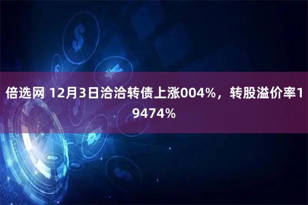 倍选网 12月3日洽洽转债上涨004%，转股溢价率19474%