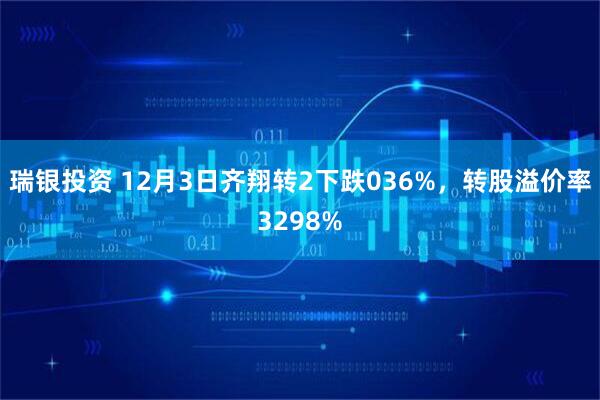 瑞银投资 12月3日齐翔转2下跌036%，转股溢价率3298%