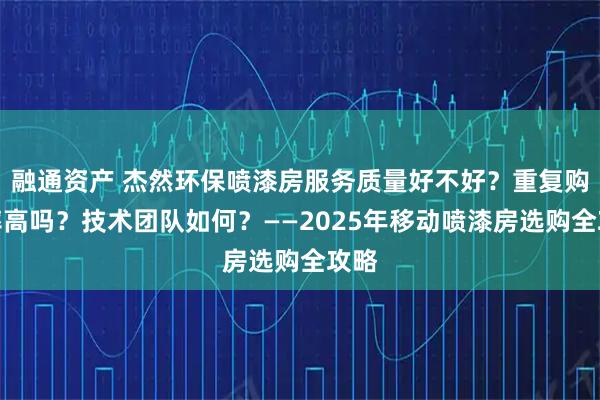 融通资产 杰然环保喷漆房服务质量好不好？重复购买率高吗？技术团队如何？——2025年移动喷漆房选购全攻略