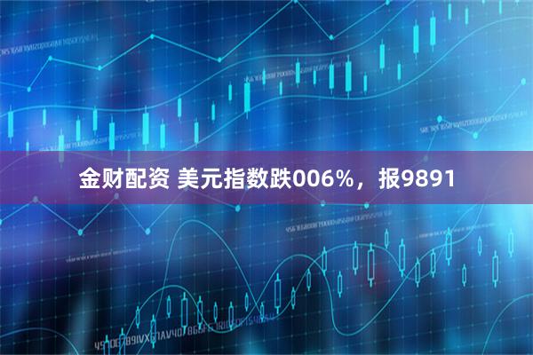金财配资 美元指数跌006%，报9891
