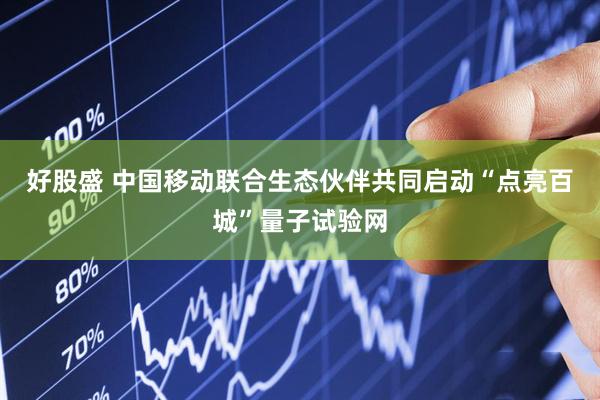 好股盛 中国移动联合生态伙伴共同启动“点亮百城”量子试验网