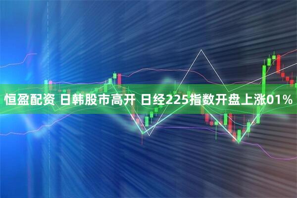 恒盈配资 日韩股市高开 日经225指数开盘上涨01%
