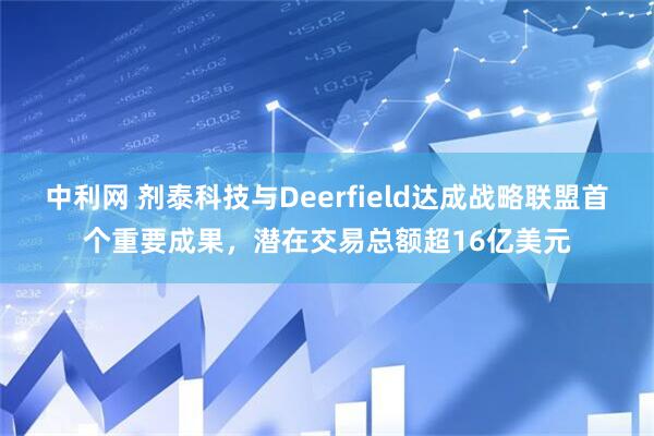 中利网 剂泰科技与Deerfield达成战略联盟首个重要成果，潜在交易总额超16亿美元